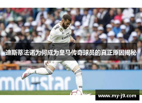 迪斯蒂法诺为何成为皇马传奇球员的真正原因揭秘