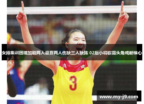 女排集训困境加剧两人退赛两人伤缺三人缺阵 02后小将崭露头角成新核心