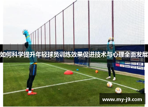 如何科学提升年轻球员训练效果促进技术与心理全面发展