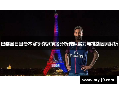 巴黎圣日耳曼本赛季夺冠前景分析球队实力与挑战因素解析