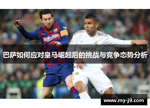 巴萨如何应对皇马崛起后的挑战与竞争态势分析