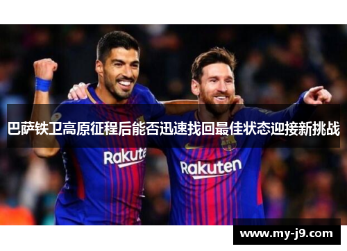 巴萨铁卫高原征程后能否迅速找回最佳状态迎接新挑战