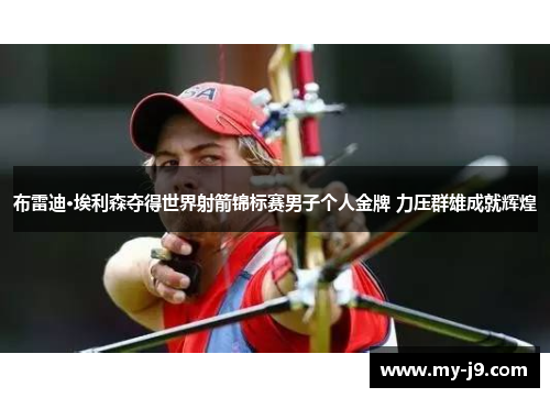 布雷迪·埃利森夺得世界射箭锦标赛男子个人金牌 力压群雄成就辉煌