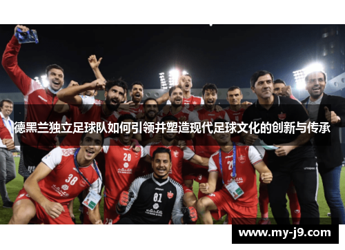 德黑兰独立足球队如何引领并塑造现代足球文化的创新与传承