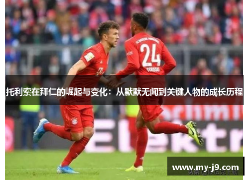 托利索在拜仁的崛起与变化：从默默无闻到关键人物的成长历程