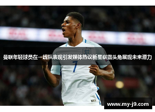 曼联年轻球员在一线队表现引发媒体热议新星崭露头角展现未来潜力