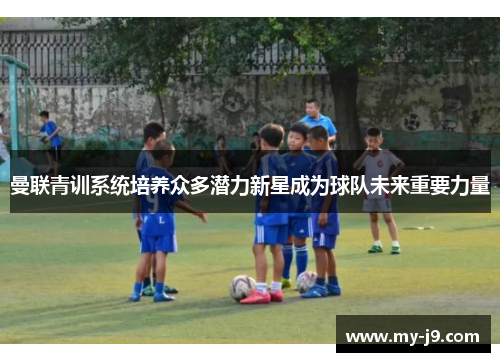 曼联青训系统培养众多潜力新星成为球队未来重要力量