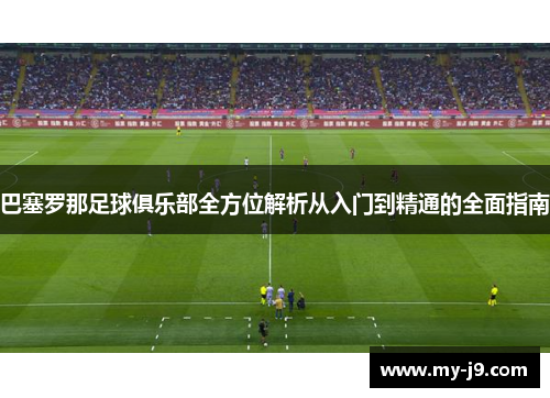 巴塞罗那足球俱乐部全方位解析从入门到精通的全面指南