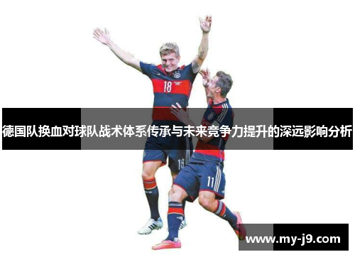 德国队换血对球队战术体系传承与未来竞争力提升的深远影响分析