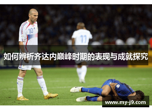 如何辨析齐达内巅峰时期的表现与成就探究