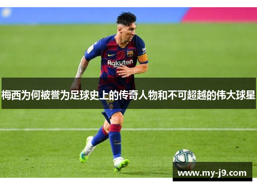 梅西为何被誉为足球史上的传奇人物和不可超越的伟大球星