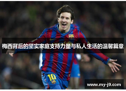 梅西背后的坚实家庭支持力量与私人生活的温馨篇章