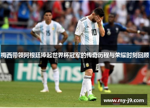 梅西带领阿根廷捧起世界杯冠军的传奇历程与荣耀时刻回顾