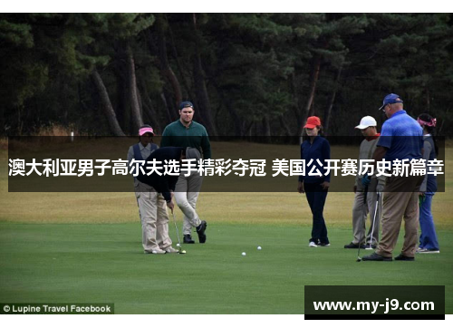 澳大利亚男子高尔夫选手精彩夺冠 美国公开赛历史新篇章