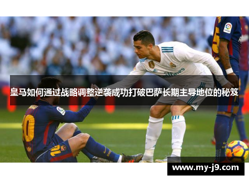 皇马如何通过战略调整逆袭成功打破巴萨长期主导地位的秘笈