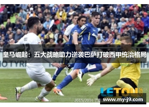 皇马崛起：五大战略助力逆袭巴萨打破西甲统治格局