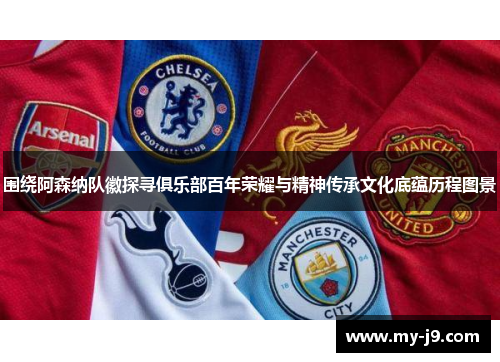 围绕阿森纳队徽探寻俱乐部百年荣耀与精神传承文化底蕴历程图景
