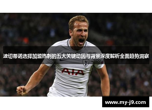 波切蒂诺选择加盟热刺的五大关键动因与背景深度解析全面趋势洞察