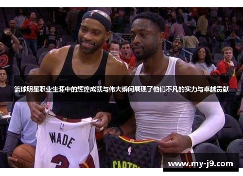 篮球明星职业生涯中的辉煌成就与伟大瞬间展现了他们不凡的实力与卓越贡献