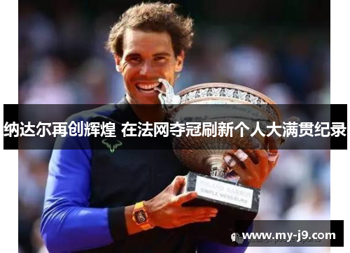 纳达尔再创辉煌 在法网夺冠刷新个人大满贯纪录