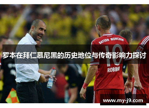 罗本在拜仁慕尼黑的历史地位与传奇影响力探讨