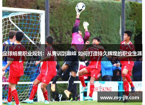 足球明星职业规划：从青训到巅峰 如何打造持久辉煌的职业生涯