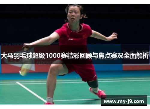 大马羽毛球超级1000赛精彩回顾与焦点赛况全面解析