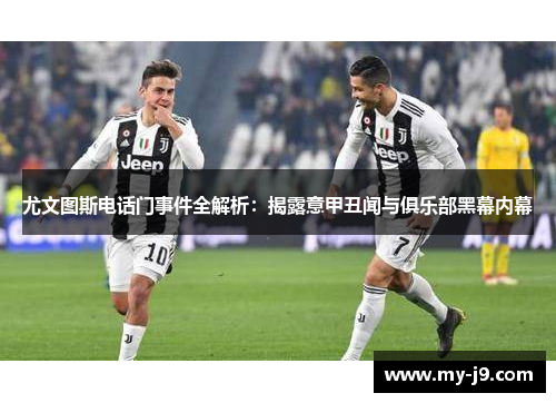 尤文图斯电话门事件全解析：揭露意甲丑闻与俱乐部黑幕内幕