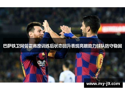 巴萨铁卫阿劳霍高原训练后状态回升表现亮眼助力球队防守稳固
