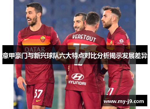 意甲豪门与新兴球队六大特点对比分析揭示发展差异