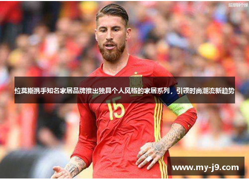 拉莫斯携手知名家居品牌推出独具个人风格的家居系列，引领时尚潮流新趋势