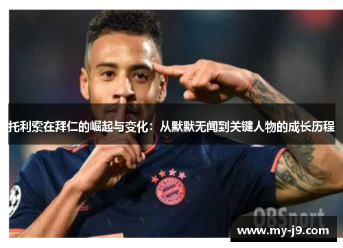 托利索在拜仁的崛起与变化：从默默无闻到关键人物的成长历程