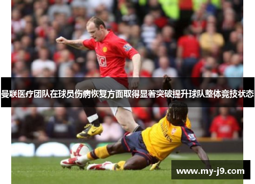 曼联医疗团队在球员伤病恢复方面取得显著突破提升球队整体竞技状态
