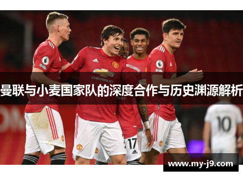 曼联与小麦国家队的深度合作与历史渊源解析