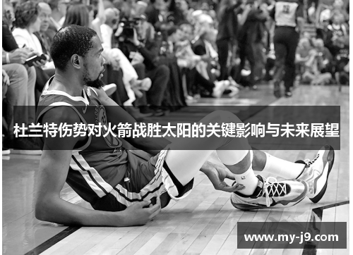 杜兰特伤势对火箭战胜太阳的关键影响与未来展望
