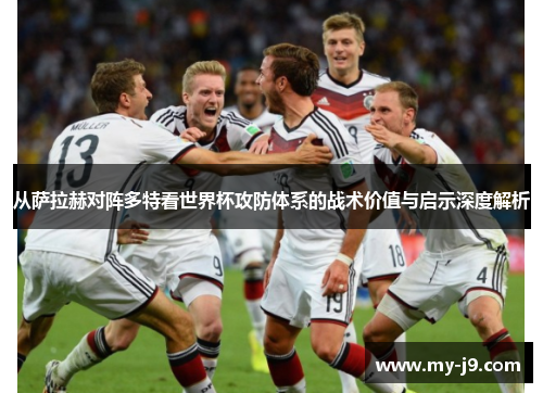 从萨拉赫对阵多特看世界杯攻防体系的战术价值与启示深度解析