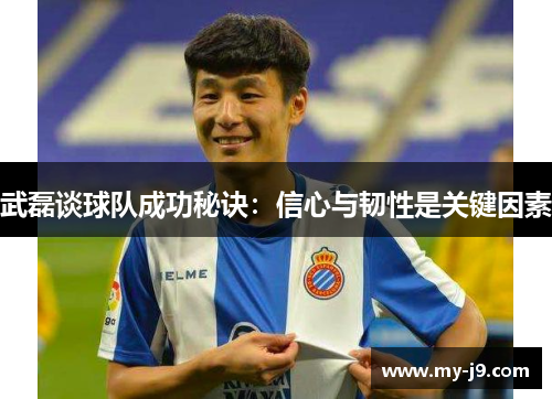 武磊谈球队成功秘诀：信心与韧性是关键因素