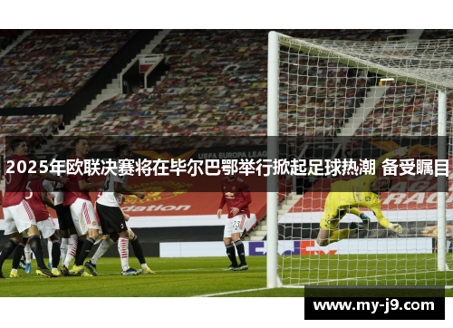 2025年欧联决赛将在毕尔巴鄂举行掀起足球热潮 备受瞩目