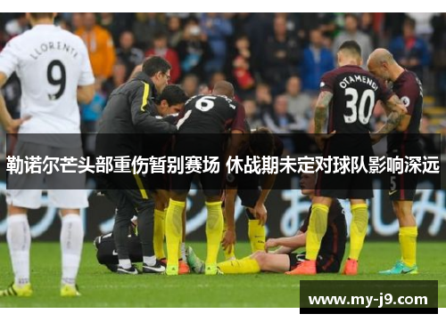 勒诺尔芒头部重伤暂别赛场 休战期未定对球队影响深远
