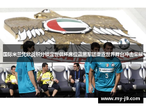 国际米兰凭欧战积分锁定世俱杯席位蓝黑军团重返世界舞台冲击荣耀