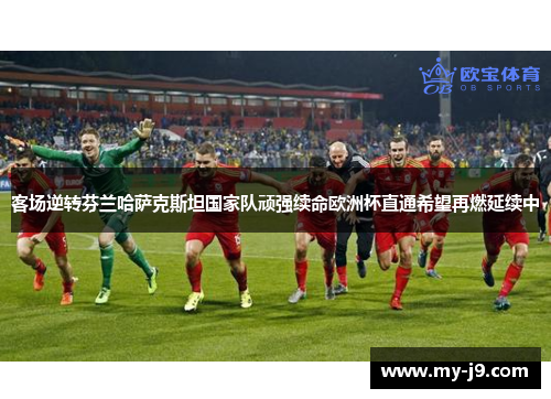 客场逆转芬兰哈萨克斯坦国家队顽强续命欧洲杯直通希望再燃延续中