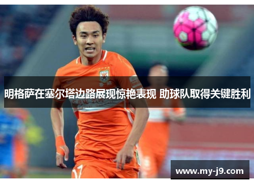 明格萨在塞尔塔边路展现惊艳表现 助球队取得关键胜利