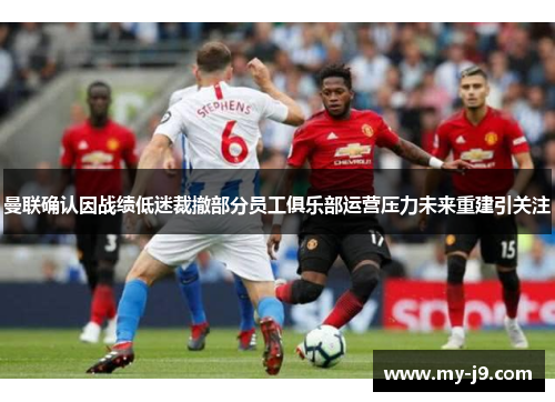 曼联确认因战绩低迷裁撤部分员工俱乐部运营压力未来重建引关注