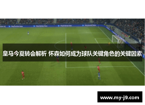 皇马今夏转会解析 怀森如何成为球队关键角色的关键因素