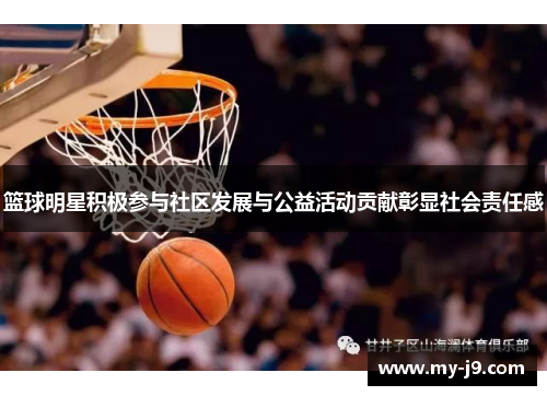 篮球明星积极参与社区发展与公益活动贡献彰显社会责任感