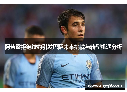 阿劳霍拒绝续约引发巴萨未来挑战与转型机遇分析
